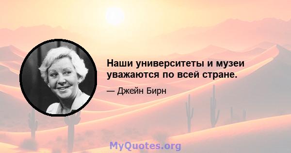 Наши университеты и музеи уважаются по всей стране.