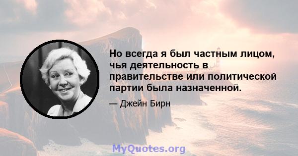 Но всегда я был частным лицом, чья деятельность в правительстве или политической партии была назначенной.