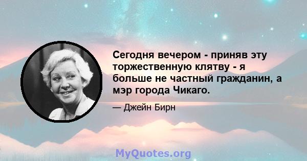 Сегодня вечером - приняв эту торжественную клятву - я больше не частный гражданин, а мэр города Чикаго.