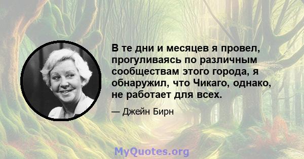 В те дни и месяцев я провел, прогуливаясь по различным сообществам этого города, я обнаружил, что Чикаго, однако, не работает для всех.