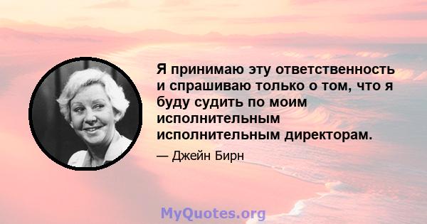 Я принимаю эту ответственность и спрашиваю только о том, что я буду судить по моим исполнительным исполнительным директорам.