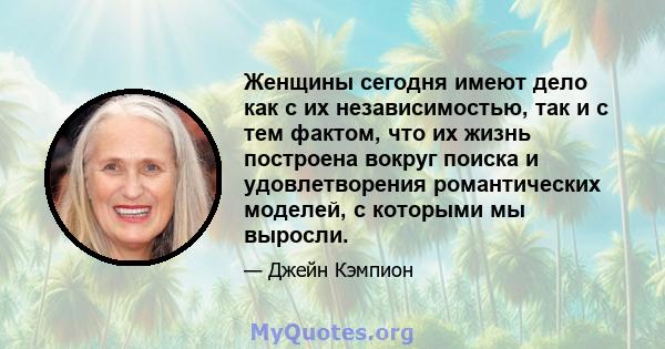 Женщины сегодня имеют дело как с их независимостью, так и с тем фактом, что их жизнь построена вокруг поиска и удовлетворения романтических моделей, с которыми мы выросли.