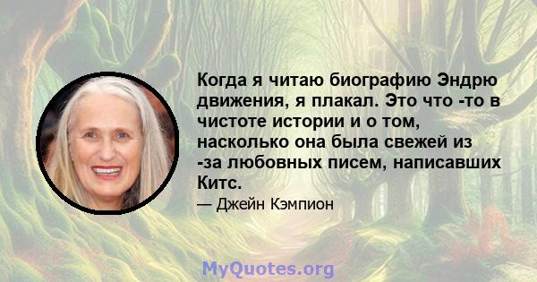 Когда я читаю биографию Эндрю движения, я плакал. Это что -то в чистоте истории и о том, насколько она была свежей из -за любовных писем, написавших Китс.