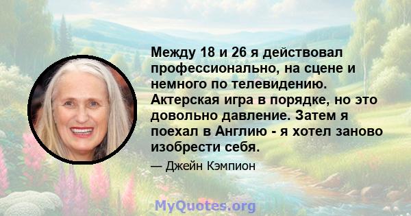 Между 18 и 26 я действовал профессионально, на сцене и немного по телевидению. Актерская игра в порядке, но это довольно давление. Затем я поехал в Англию - я хотел заново изобрести себя.