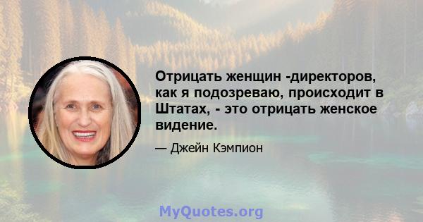 Отрицать женщин -директоров, как я подозреваю, происходит в Штатах, - это отрицать женское видение.