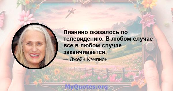 Пианино оказалось по телевидению. В любом случае все в любом случае заканчивается.