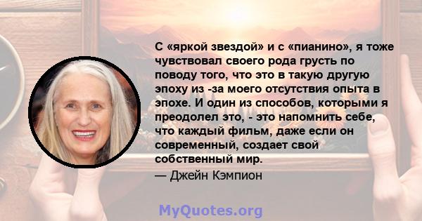 С «яркой звездой» и с «пианино», я тоже чувствовал своего рода грусть по поводу того, что это в такую ​​другую эпоху из -за моего отсутствия опыта в эпохе. И один из способов, которыми я преодолел это, - это напомнить