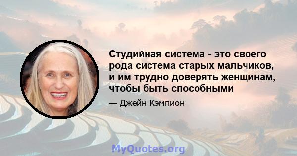 Студийная система - это своего рода система старых мальчиков, и им трудно доверять женщинам, чтобы быть способными