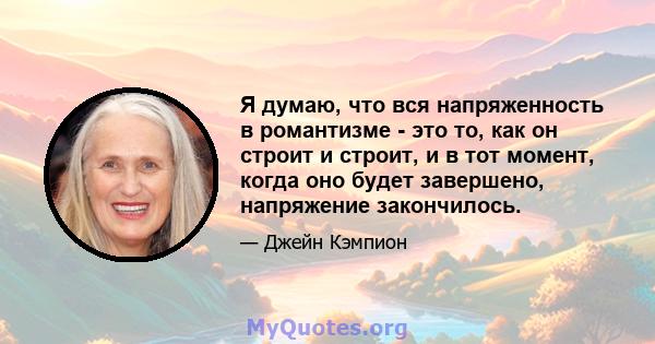 Я думаю, что вся напряженность в романтизме - это то, как он строит и строит, и в тот момент, когда оно будет завершено, напряжение закончилось.