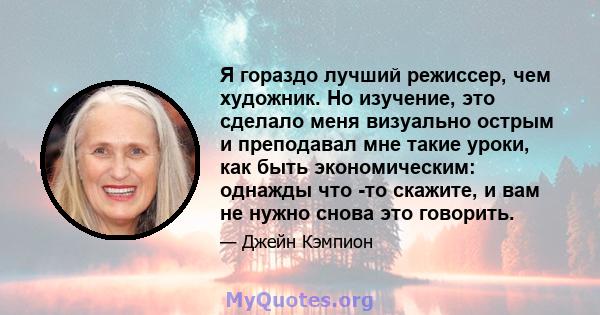 Я гораздо лучший режиссер, чем художник. Но изучение, это сделало меня визуально острым и преподавал мне такие уроки, как быть экономическим: однажды что -то скажите, и вам не нужно снова это говорить.