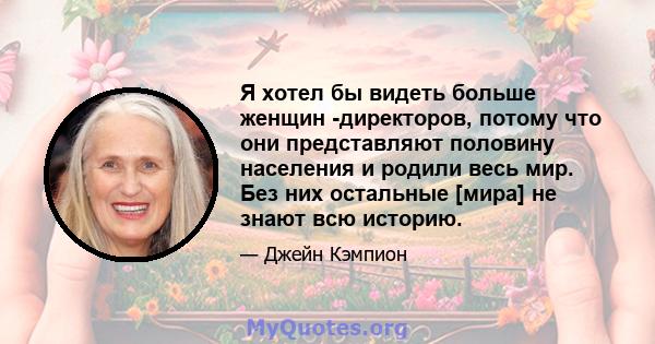 Я хотел бы видеть больше женщин -директоров, потому что они представляют половину населения и родили весь мир. Без них остальные [мира] не знают всю историю.