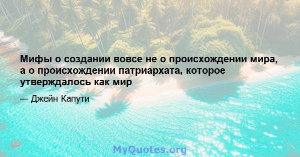 Мифы о создании вовсе не о происхождении мира, а о происхождении патриархата, которое утверждалось как мир