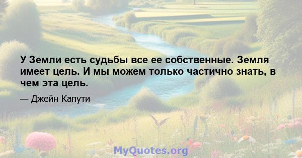 У Земли есть судьбы все ее собственные. Земля имеет цель. И мы можем только частично знать, в чем эта цель.