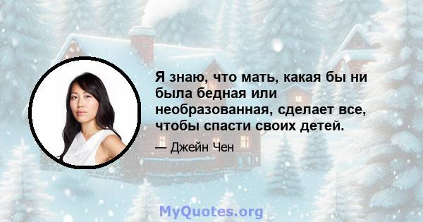 Я знаю, что мать, какая бы ни была бедная или необразованная, сделает все, чтобы спасти своих детей.