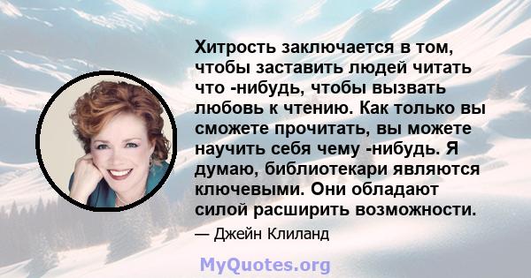 Хитрость заключается в том, чтобы заставить людей читать что -нибудь, чтобы вызвать любовь к чтению. Как только вы сможете прочитать, вы можете научить себя чему -нибудь. Я думаю, библиотекари являются ключевыми. Они