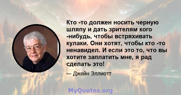 Кто -то должен носить черную шляпу и дать зрителям кого -нибудь, чтобы встряхивать кулаки. Они хотят, чтобы кто -то ненавидел. И если это то, что вы хотите заплатить мне, я рад сделать это!