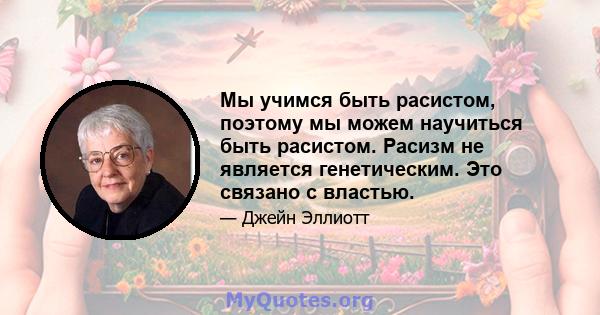 Мы учимся быть расистом, поэтому мы можем научиться быть расистом. Расизм не является генетическим. Это связано с властью.