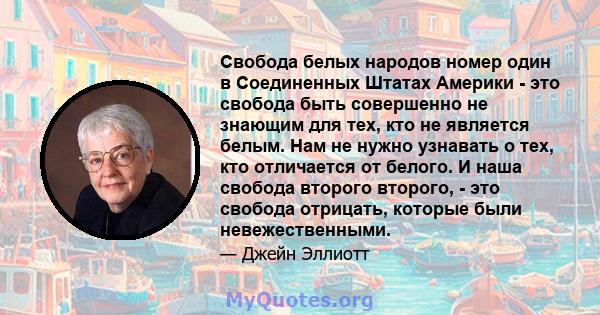 Свобода белых народов номер один в Соединенных Штатах Америки - это свобода быть совершенно не знающим для тех, кто не является белым. Нам не нужно узнавать о тех, кто отличается от белого. И наша свобода второго