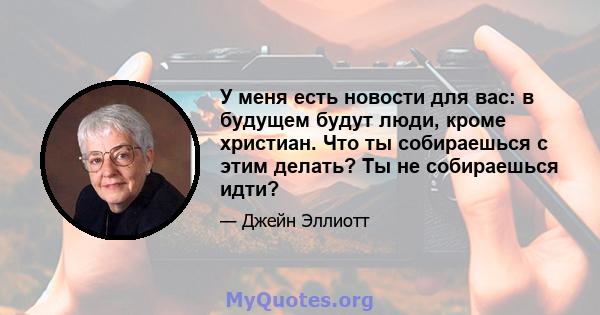 У меня есть новости для вас: в будущем будут люди, кроме христиан. Что ты собираешься с этим делать? Ты не собираешься идти?