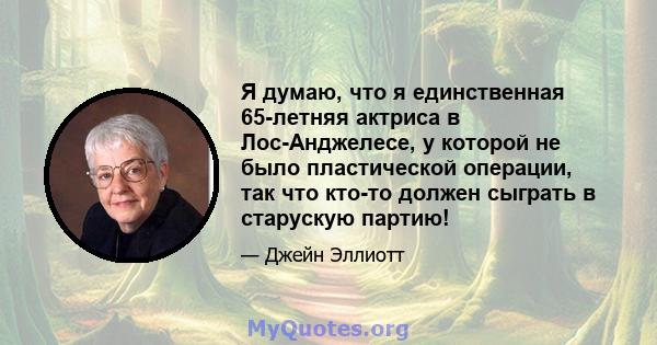 Я думаю, что я единственная 65-летняя актриса в Лос-Анджелесе, у которой не было пластической операции, так что кто-то должен сыграть в старускую партию!