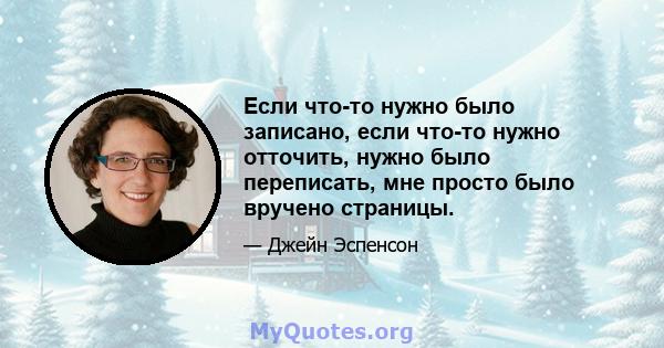 Если что-то нужно было записано, если что-то нужно отточить, нужно было переписать, мне просто было вручено страницы.