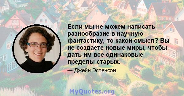 Если мы не можем написать разнообразие в научную фантастику, то какой смысл? Вы не создаете новые миры, чтобы дать им все одинаковые пределы старых.