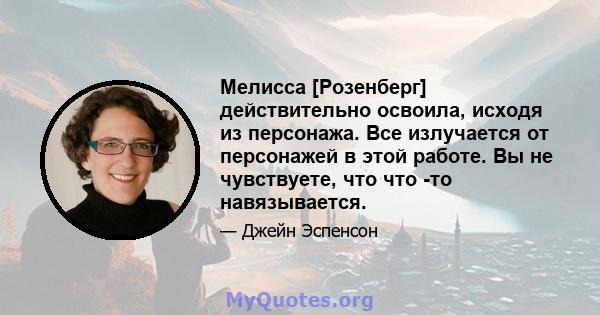 Мелисса [Розенберг] действительно освоила, исходя из персонажа. Все излучается от персонажей в этой работе. Вы не чувствуете, что что -то навязывается.