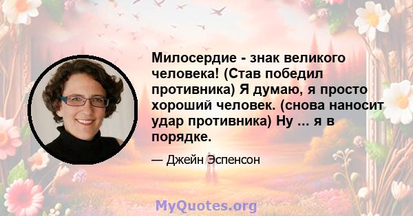 Милосердие - знак великого человека! (Став победил противника) Я думаю, я просто хороший человек. (снова наносит удар противника) Ну ... я в порядке.