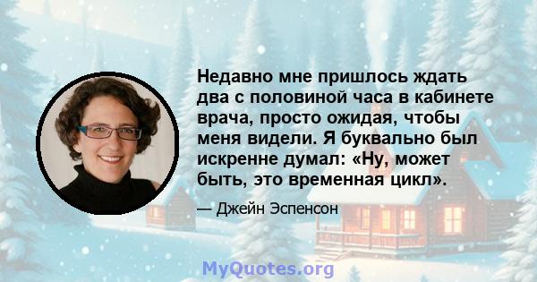 Недавно мне пришлось ждать два с половиной часа в кабинете врача, просто ожидая, чтобы меня видели. Я буквально был искренне думал: «Ну, может быть, это временная цикл».