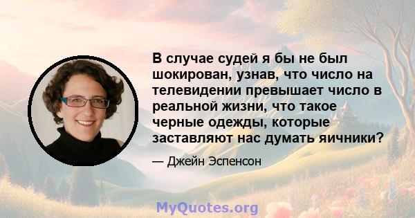 В случае судей я бы не был шокирован, узнав, что число на телевидении превышает число в реальной жизни, что такое черные одежды, которые заставляют нас думать яичники?