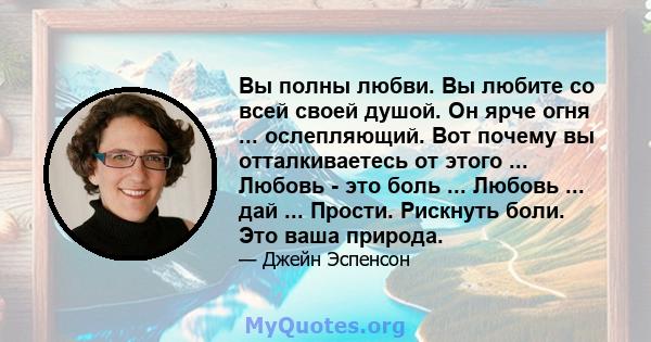 Вы полны любви. Вы любите со всей своей душой. Он ярче огня ... ослепляющий. Вот почему вы отталкиваетесь от этого ... Любовь - это боль ... Любовь ... дай ... Прости. Рискнуть боли. Это ваша природа.