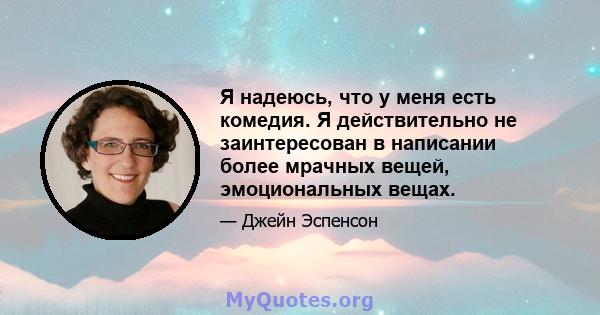 Я надеюсь, что у меня есть комедия. Я действительно не заинтересован в написании более мрачных вещей, эмоциональных вещах.