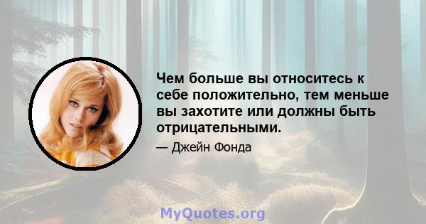 Чем больше вы относитесь к себе положительно, тем меньше вы захотите или должны быть отрицательными.