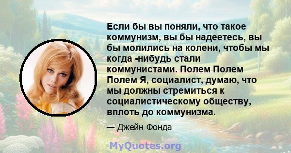 Если бы вы поняли, что такое коммунизм, вы бы надеетесь, вы бы молились на колени, чтобы мы когда -нибудь стали коммунистами. Полем Полем Полем Я, социалист, думаю, что мы должны стремиться к социалистическому обществу, 