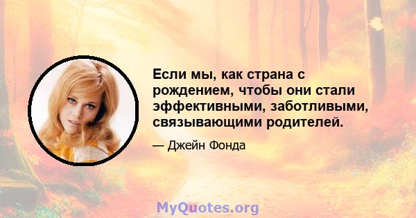 Если мы, как страна с рождением, чтобы они стали эффективными, заботливыми, связывающими родителей.