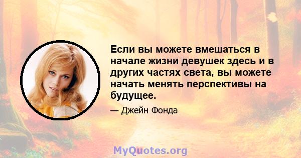 Если вы можете вмешаться в начале жизни девушек здесь и в других частях света, вы можете начать менять перспективы на будущее.