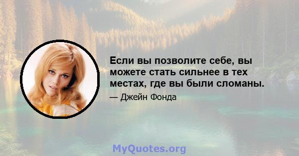 Если вы позволите себе, вы можете стать сильнее в тех местах, где вы были сломаны.