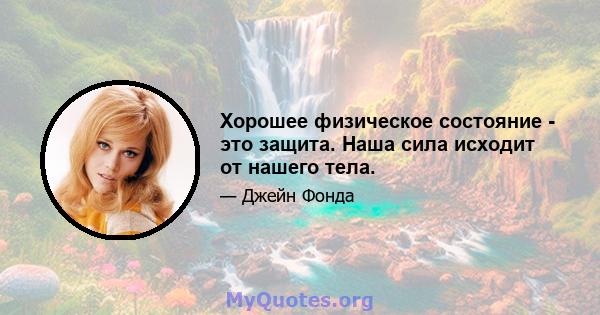 Хорошее физическое состояние - это защита. Наша сила исходит от нашего тела.