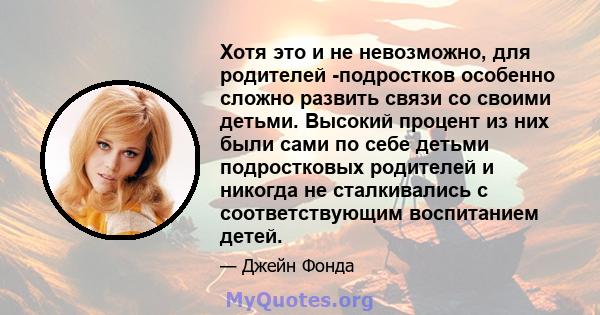 Хотя это и не невозможно, для родителей -подростков особенно сложно развить связи со своими детьми. Высокий процент из них были сами по себе детьми подростковых родителей и никогда не сталкивались с соответствующим