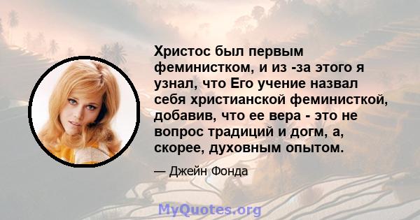 Христос был первым феминистком, и из -за этого я узнал, что Его учение назвал себя христианской феминисткой, добавив, что ее вера - это не вопрос традиций и догм, а, скорее, духовным опытом.