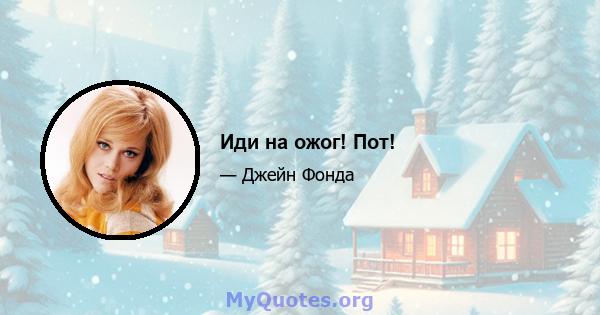 Иди на ожог! Пот!