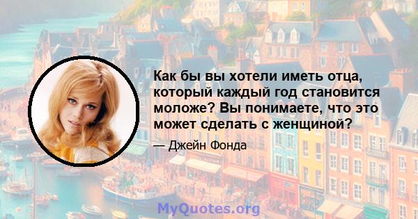 Как бы вы хотели иметь отца, который каждый год становится моложе? Вы понимаете, что это может сделать с женщиной?