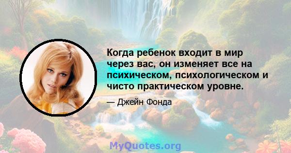 Когда ребенок входит в мир через вас, он изменяет все на психическом, психологическом и чисто практическом уровне.