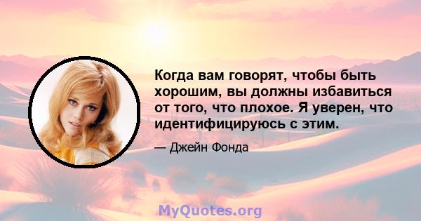 Когда вам говорят, чтобы быть хорошим, вы должны избавиться от того, что плохое. Я уверен, что идентифицируюсь с этим.