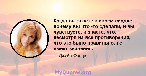 Когда вы знаете в своем сердце, почему вы что -то сделали, и вы чувствуете, и знаете, что, несмотря на все противоречия, что это было правильно, не имеет значения.