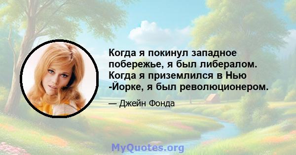 Когда я покинул западное побережье, я был либералом. Когда я приземлился в Нью -Йорке, я был революционером.