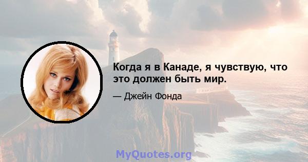 Когда я в Канаде, я чувствую, что это должен быть мир.