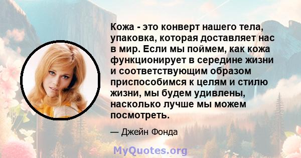 Кожа - это конверт нашего тела, упаковка, которая доставляет нас в мир. Если мы поймем, как кожа функционирует в середине жизни и соответствующим образом приспособимся к целям и стилю жизни, мы будем удивлены, насколько 