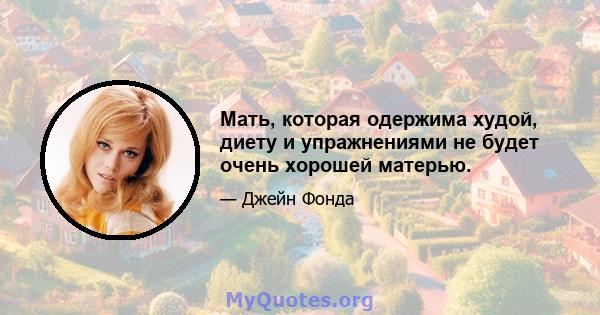 Мать, которая одержима худой, диету и упражнениями не будет очень хорошей матерью.