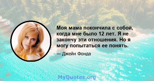 Моя мама покончила с собой, когда мне было 12 лет. Я не закончу эти отношения. Но я могу попытаться ее понять.